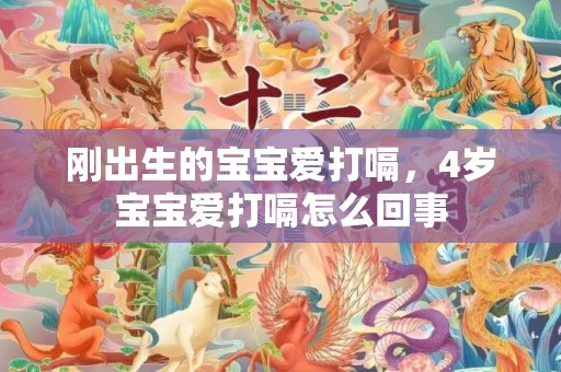 刚出生的宝宝爱打嗝，4岁宝宝爱打嗝怎么回事