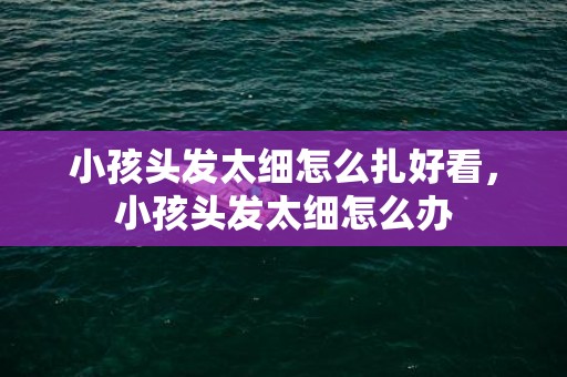 小孩头发太细怎么扎好看，小孩头发太细怎么办