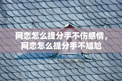 网恋怎么提分手不伤感情，网恋怎么提分手不尴尬