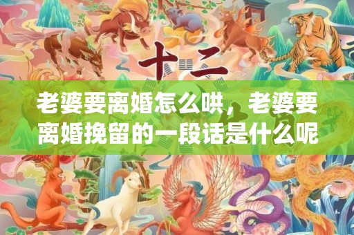 老婆要离婚怎么哄，老婆要离婚挽留的一段话是什么呢(老婆要离婚怎么哄回来)