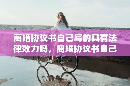 离婚协议书自己写的具有法律效力吗，离婚协议书自己写生效吗
