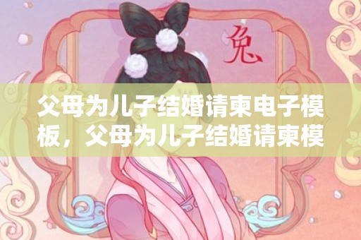 父母为儿子结婚请柬电子模板，父母为儿子结婚请柬模板内容怎么写
