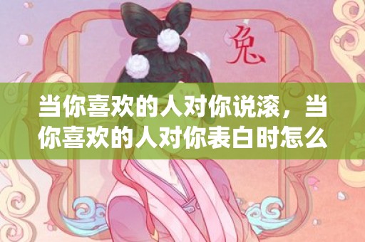 当你喜欢的人对你说滚，当你喜欢的人对你表白时怎么说话(向喜欢的人表白怎么说)