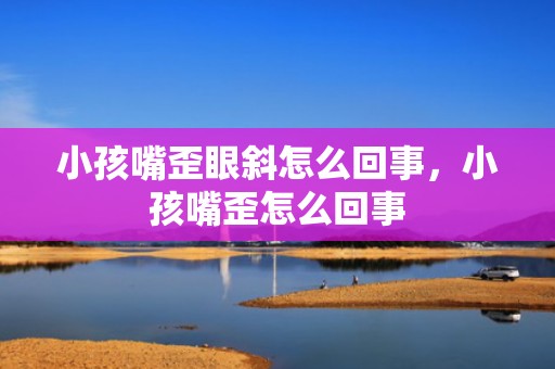 小孩嘴歪眼斜怎么回事，小孩嘴歪怎么回事