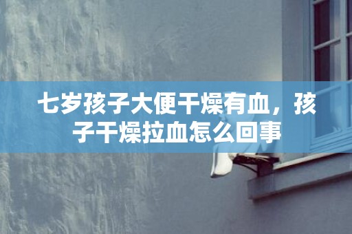 七岁孩子大便干燥有血，孩子干燥拉血怎么回事