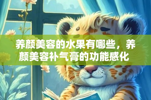 养颜美容的水果有哪些，养颜美容补气膏的功能感化 养颜美容最好的生果