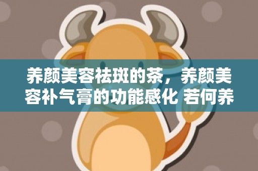 养颜美容祛斑的茶，养颜美容补气膏的功能感化 若何养颜美容准确方式