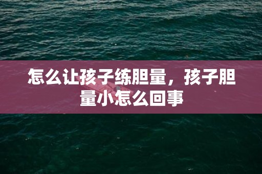 怎么让孩子练胆量，孩子胆量小怎么回事