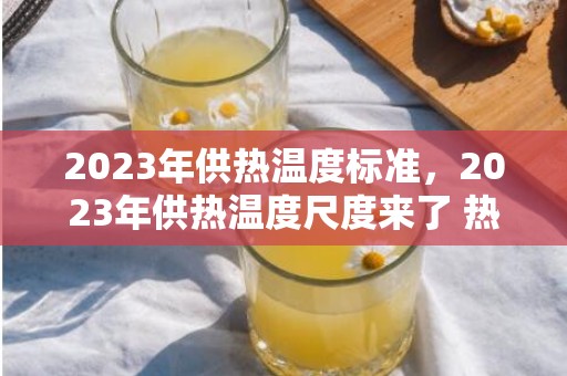 2023年供热温度标准，2023年供热温度尺度来了 热气不足18度抵偿尺度是如何的