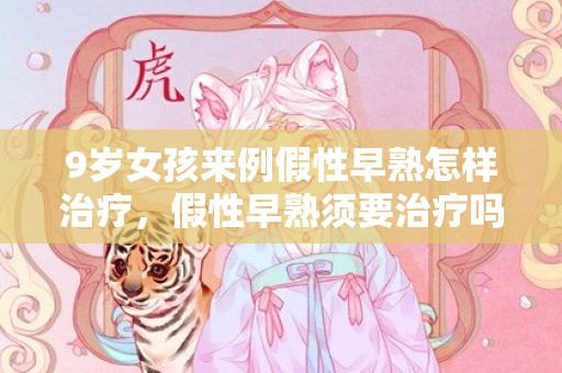 9岁女孩来例假性早熟怎样治疗，假性早熟须要治疗吗