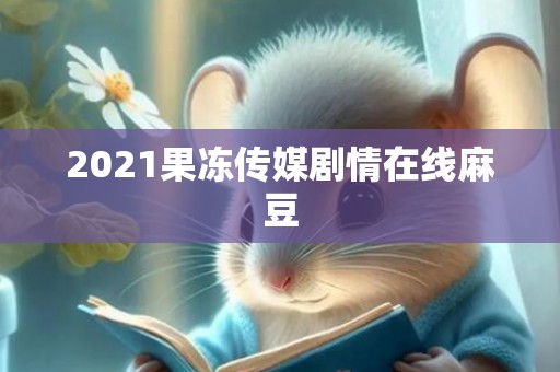 2021果冻传媒剧情在线麻豆
