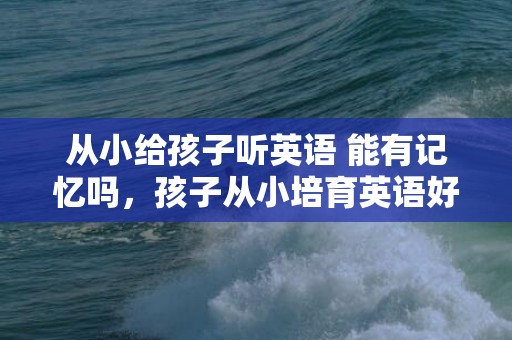 从小给孩子听英语 能有记忆吗，孩子从小培育英语好吗