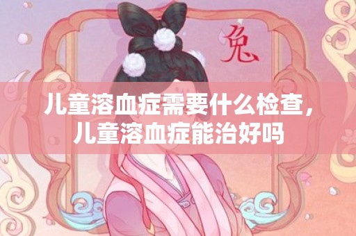 儿童溶血症需要什么检查，儿童溶血症能治好吗