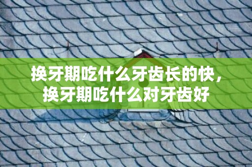 换牙期吃什么牙齿长的快，换牙期吃什么对牙齿好