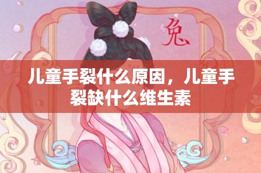 儿童手裂什么原因，儿童手裂缺什么维生素