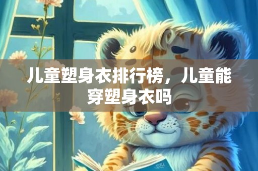 儿童塑身衣排行榜，儿童能穿塑身衣吗