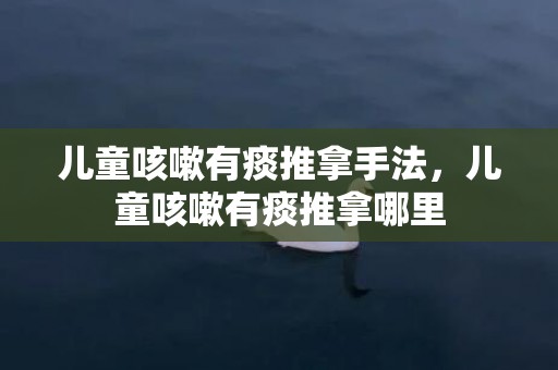 儿童咳嗽有痰推拿手法，儿童咳嗽有痰推拿哪里