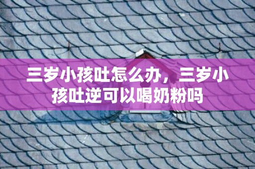 三岁小孩吐怎么办，三岁小孩吐逆可以喝奶粉吗