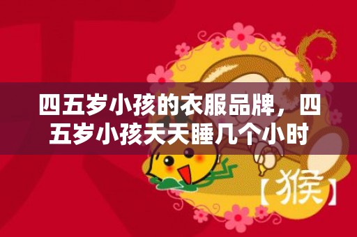 四五岁小孩的衣服品牌，四五岁小孩天天睡几个小时