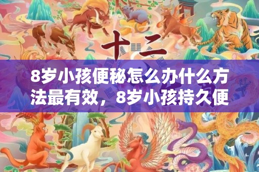 8岁小孩便秘怎么办什么方法最有效，8岁小孩持久便秘须要如何调节