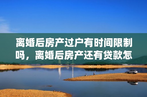 离婚后房产过户有时间限制吗，离婚后房产还有贷款怎么办手续呢(离婚了还能办贷款吗)