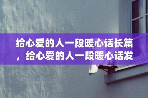 给心爱的人一段暖心话长篇，给心爱的人一段暖心话发朋友圈的句子短句(心爱的人发朋友圈说说)