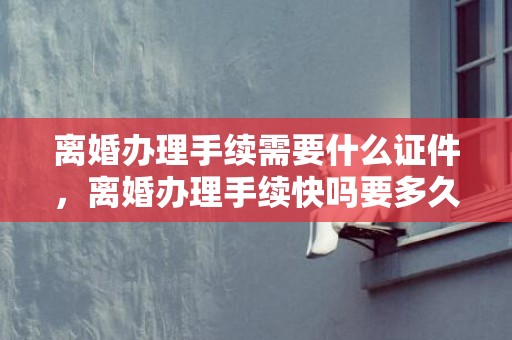 离婚办理手续需要什么证件，离婚办理手续快吗要多久时间完成 怎么办理离婚手续最快