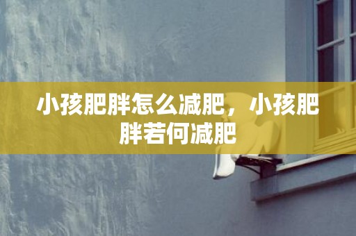 小孩肥胖怎么减肥，小孩肥胖若何减肥