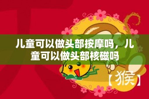 儿童可以做头部按摩吗，儿童可以做头部核磁吗