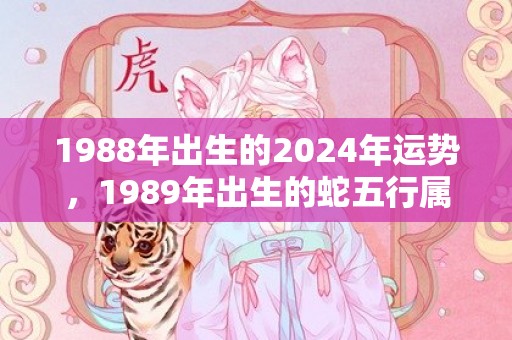 1988年出生的2024年运势，1989年出生的蛇五行属什么