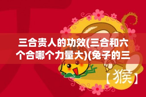 三合贵人的功效(三合和六个合哪个力量大)(兔子的三合贵人)
