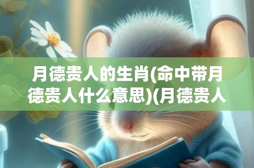 月德贵人的生肖(命中带月德贵人什么意思)(月德贵人查法口诀)
