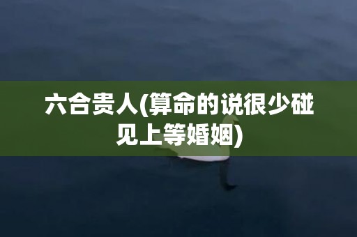 六合贵人(算命的说很少碰见上等婚姻)