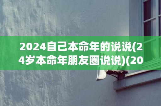 2024自己本命年的说说(24岁本命年朋友圈说说)(2024本命犯太岁)