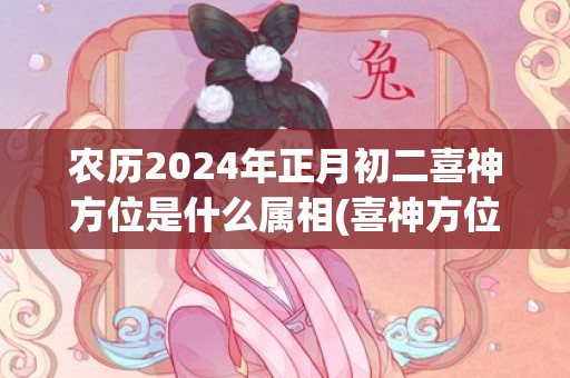 农历2024年正月初二喜神方位是什么属相(喜神方位查询口诀)(农历2024年正月黄历)