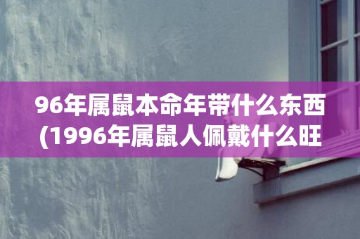 96年属鼠本命年带什么东西(1996年属鼠人佩戴什么旺自己)(96年属鼠八字)