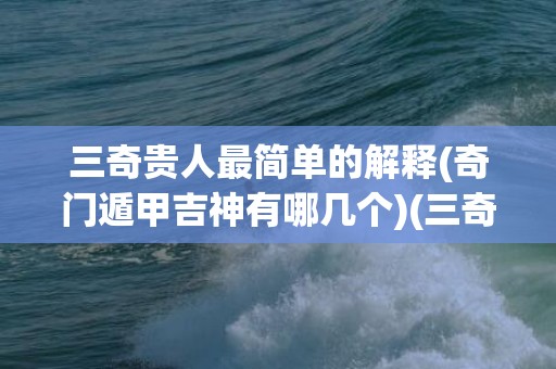 三奇贵人最简单的解释(奇门遁甲吉神有哪几个)(三奇贵人查法对照表)