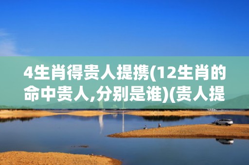 4生肖得贵人提携(12生肖的命中贵人,分别是谁)(贵人提携属蛇女)