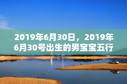 2019年6月30日，2019年6月30号出生的男宝宝五行缺水要如何起名字