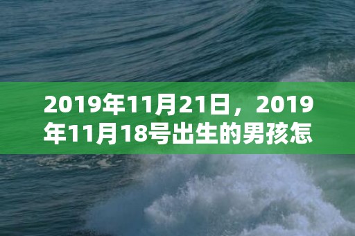 2019年11月21日，2019年11月18号出生的男孩怎么起名字，五行属什么