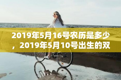 2019年5月16号农历是多少，2019年5月10号出生的双胞胎男孩起什么名字好听，五行属什么