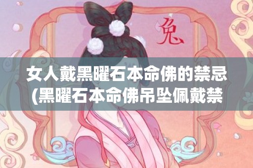 女人戴黑曜石本命佛的禁忌(黑曜石本命佛吊坠佩戴禁忌)(女人戴黑曜石本命佛的好处)