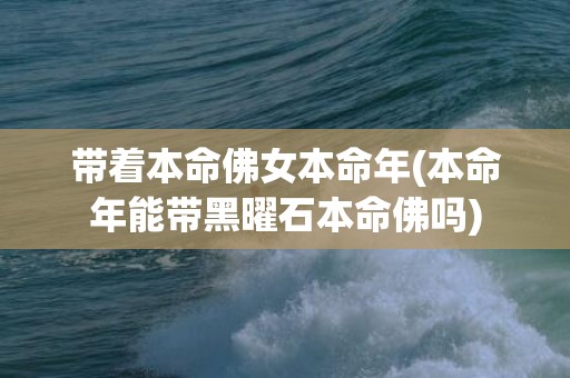 带着本命佛女本命年(本命年能带黑曜石本命佛吗)