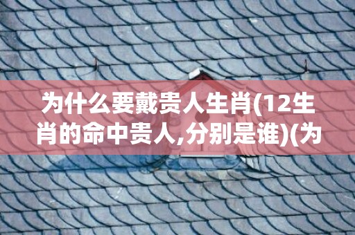 为什么要戴贵人生肖(12生肖的命中贵人,分别是谁)(为什么手表要戴贵的)