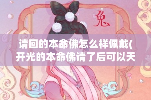 请回的本命佛怎么样佩戴(开光的本命佛请了后可以天天佩戴吗)(本命佛怎么查)
