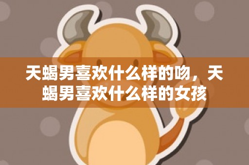 天蝎男喜欢什么样的吻，天蝎男喜欢什么样的女孩