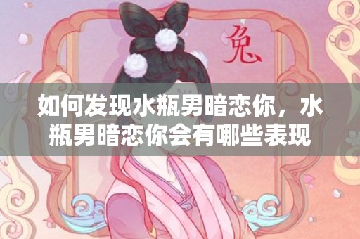 如何发现水瓶男暗恋你，水瓶男暗恋你会有哪些表现
