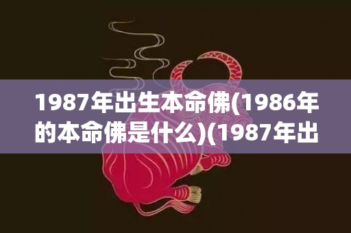 1987年出生本命佛(1986年的本命佛是什么)(1987年出生本命年是哪一年)