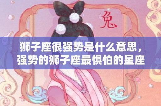 狮子座很强势是什么意思，强势的狮子座最惧怕的星座