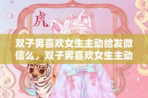双子男喜欢女生主动给发微信么，双子男喜欢女生主动还是高冷